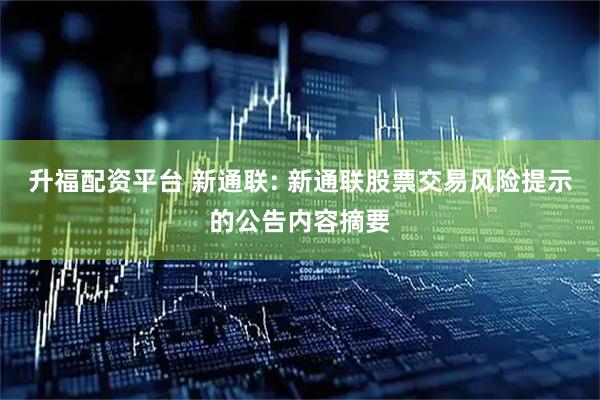 升福配资平台 新通联: 新通联股票交易风险提示的公告内容摘要