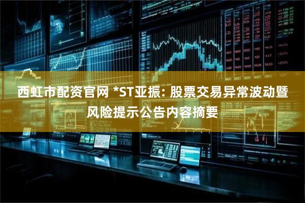 西虹市配资官网 *ST亚振: 股票交易异常波动暨风险提示公告内容摘要