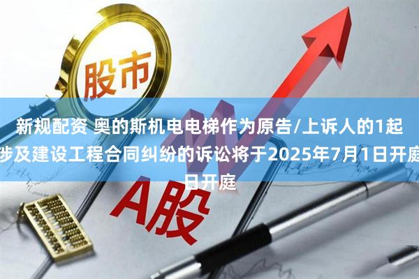 新规配资 奥的斯机电电梯作为原告/上诉人的1起涉及建设工程合同纠纷的诉讼将于2025年7月1日开庭