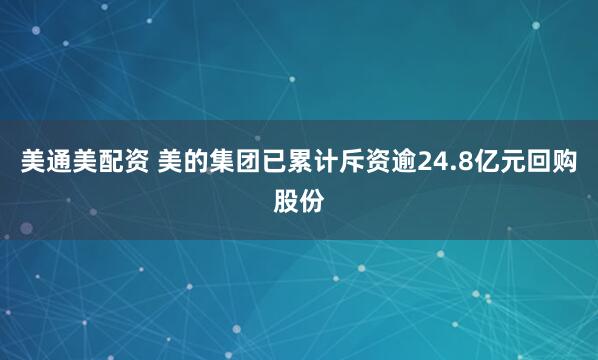 美通美配资 美的集团已累计斥资逾24.8亿元回购股份