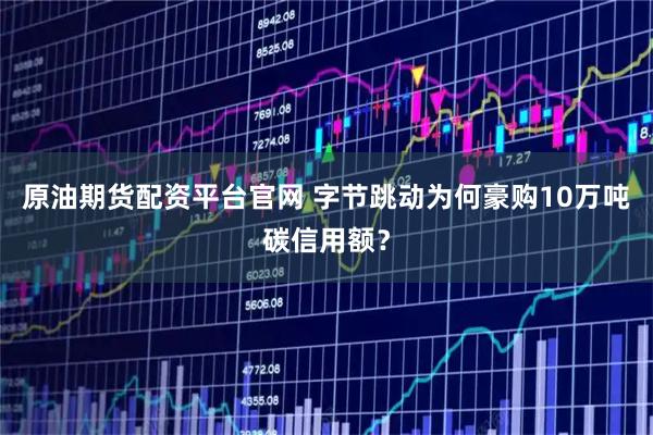 原油期货配资平台官网 字节跳动为何豪购10万吨碳信用额？