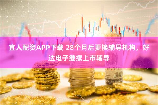 宜人配资APP下载 28个月后更换辅导机构，好达电子继续上市辅导