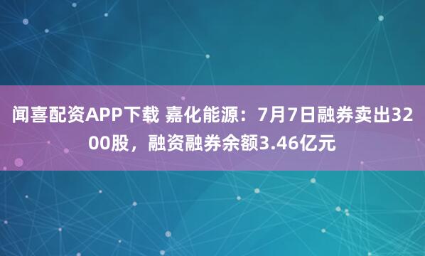 闻喜配资APP下载 嘉化能源：7月7日融券卖出3200股，融资融券余额3.46亿元