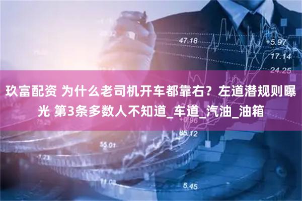 玖富配资 为什么老司机开车都靠右？左道潜规则曝光 第3条多数人不知道_车道_汽油_油箱