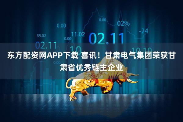 东方配资网APP下载 喜讯！甘肃电气集团荣获甘肃省优秀链主企业
