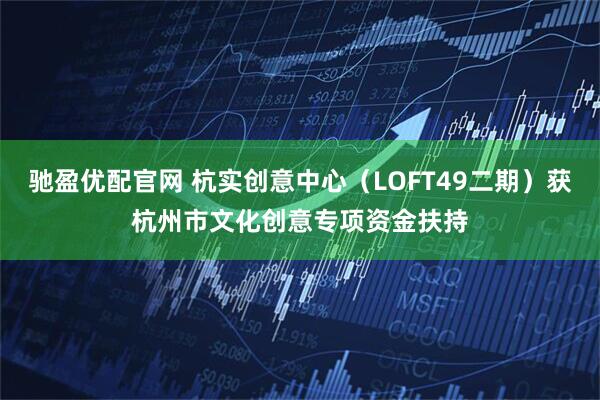 驰盈优配官网 杭实创意中心（LOFT49二期）获杭州市文化创意专项资金扶持