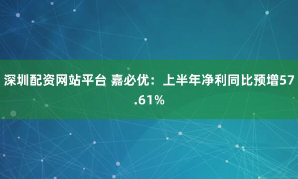 深圳配资网站平台 嘉必优：上半年净利同比预增57.61%
