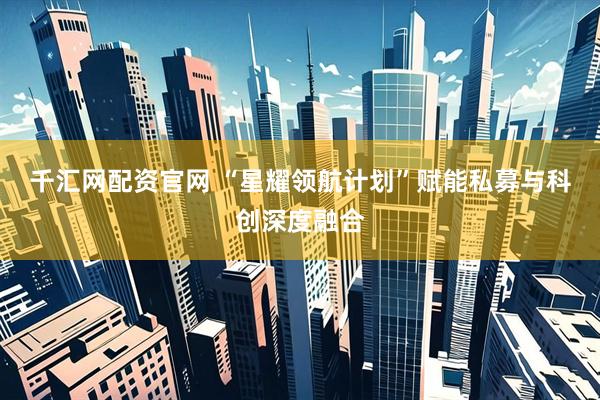 千汇网配资官网 “星耀领航计划”赋能私募与科创深度融合