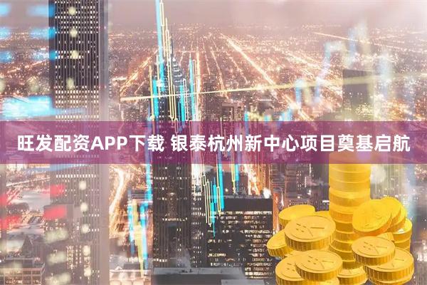 旺发配资APP下载 银泰杭州新中心项目奠基启航