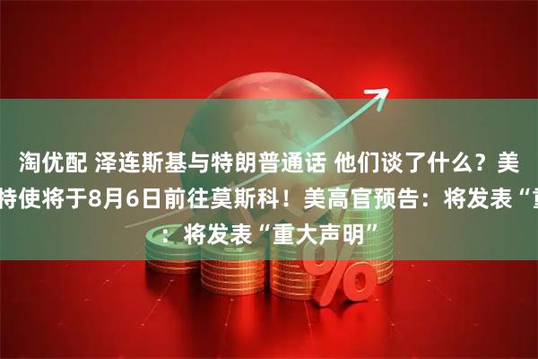 淘优配 泽连斯基与特朗普通话 他们谈了什么？美中东问题特使将于8月6日前往莫斯科！美高官预告：将发表“重大声明”