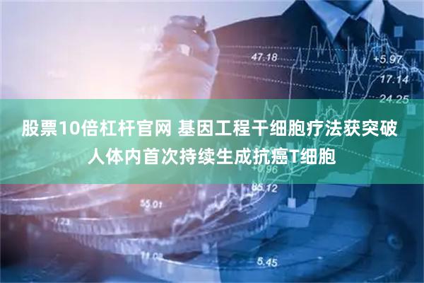 股票10倍杠杆官网 基因工程干细胞疗法获突破 人体内首次持续生成抗癌T细胞