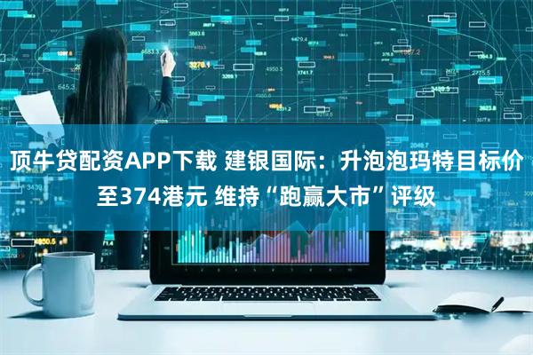 顶牛贷配资APP下载 建银国际：升泡泡玛特目标价至374港元 维持“跑赢大市”评级