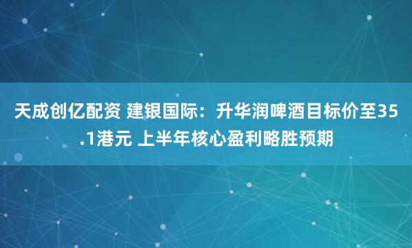 天成创亿配资 建银国际：升华润啤酒目标价至35.1港元 上半年核心盈利略胜预期