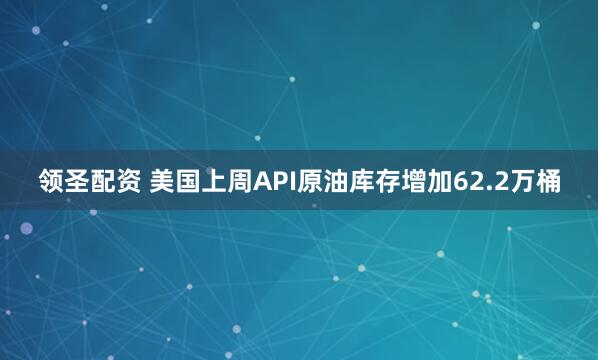 领圣配资 美国上周API原油库存增加62.2万桶