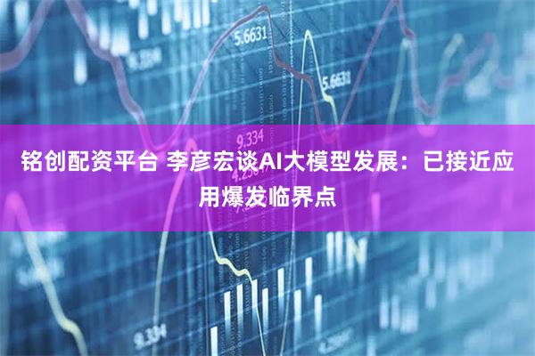 铭创配资平台 李彦宏谈AI大模型发展：已接近应用爆发临界点