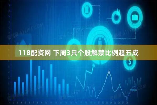 118配资网 下周3只个股解禁比例超五成