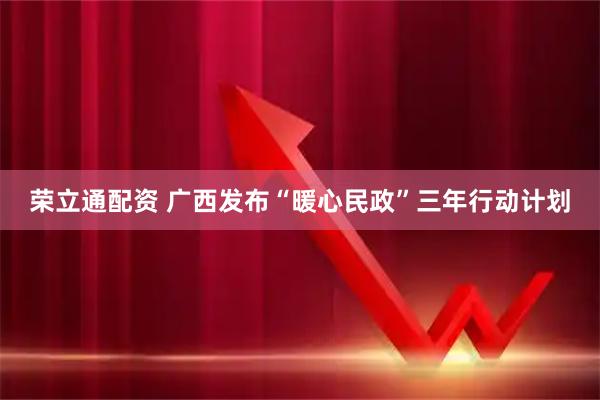荣立通配资 广西发布“暖心民政”三年行动计划