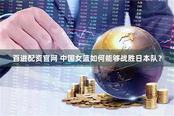 百进配资官网 中国女篮如何能够战胜日本队？