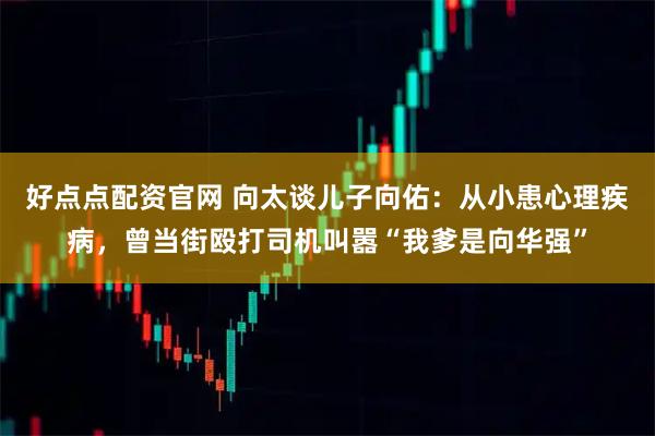 好点点配资官网 向太谈儿子向佑：从小患心理疾病，曾当街殴打司机叫嚣“我爹是向华强”