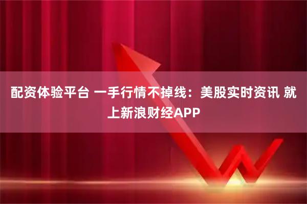 配资体验平台 一手行情不掉线：美股实时资讯 就上新浪财经APP