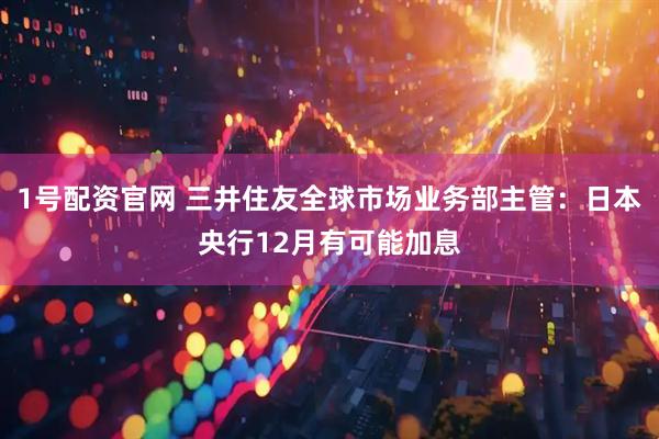 1号配资官网 三井住友全球市场业务部主管：日本央行12月有可能加息
