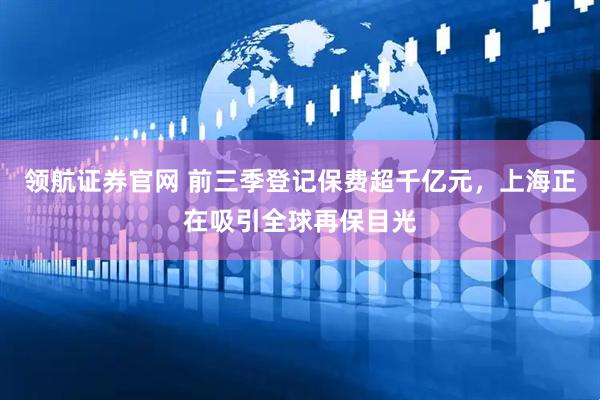 领航证券官网 前三季登记保费超千亿元，上海正在吸引全球再保目光