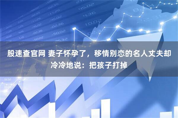 股速查官网 妻子怀孕了，移情别恋的名人丈夫却冷冷地说：把孩子打掉
