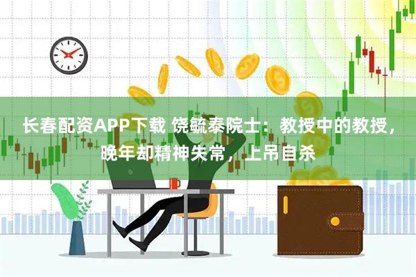 长春配资APP下载 饶毓泰院士：教授中的教授，晚年却精神失常，上吊自杀