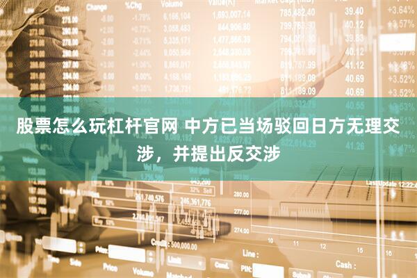 股票怎么玩杠杆官网 中方已当场驳回日方无理交涉，并提出反交涉