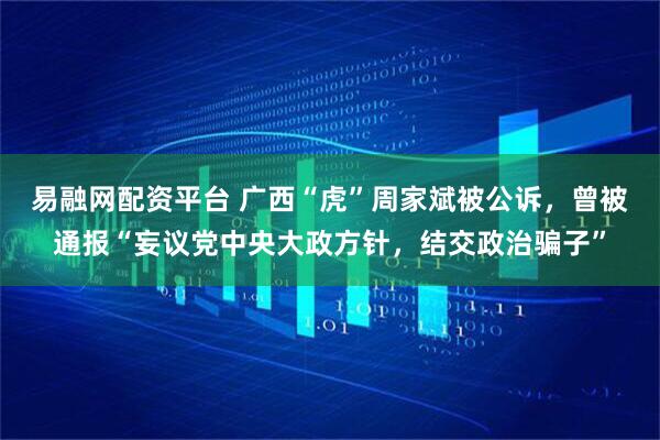 易融网配资平台 广西“虎”周家斌被公诉，曾被通报“妄议党中央大政方针，结交政治骗子”