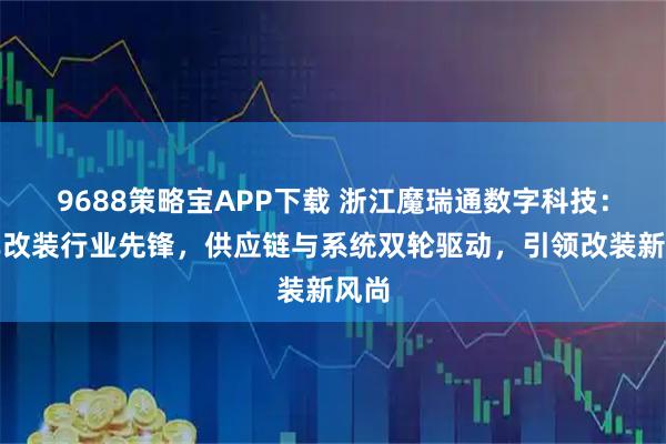 9688策略宝APP下载 浙江魔瑞通数字科技：汽车改装行业先锋，供应链与系统双轮驱动，引领改装新风尚