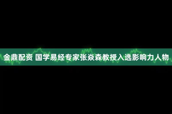 金鼎配资 国学易经专家张焱森教授入选影响力人物