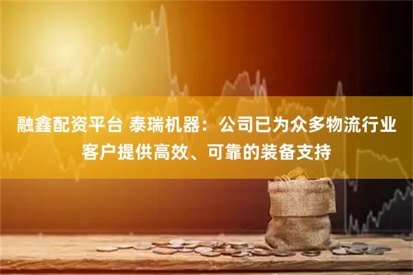 融鑫配资平台 泰瑞机器：公司已为众多物流行业客户提供高效、可靠的装备支持
