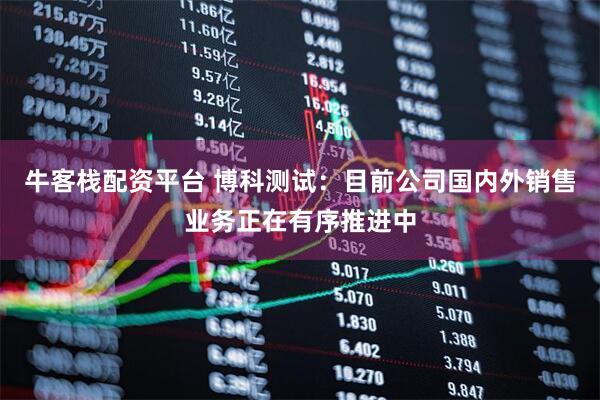 牛客栈配资平台 博科测试：目前公司国内外销售业务正在有序推进中