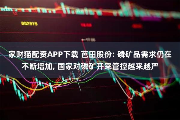 家财猫配资APP下载 芭田股份: 磷矿品需求仍在不断增加, 国家对磷矿开采管控越来越严