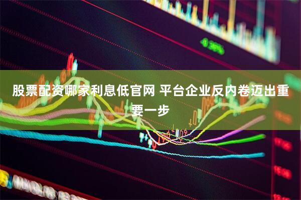 股票配资哪家利息低官网 平台企业反内卷迈出重要一步