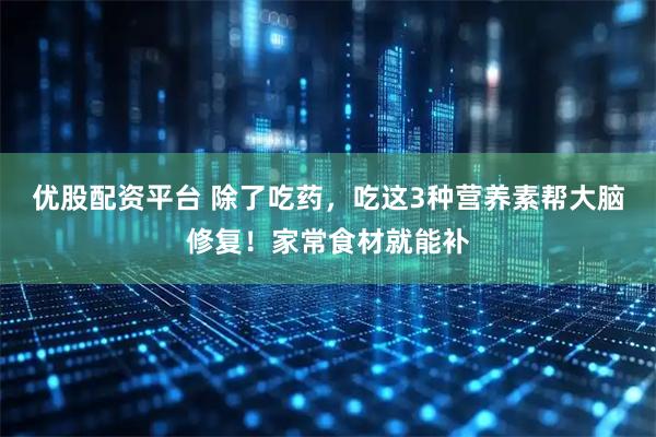 优股配资平台 除了吃药，吃这3种营养素帮大脑修复！家常食材就能补
