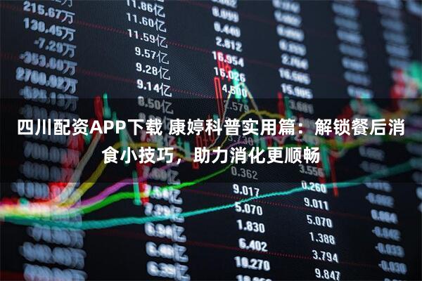 四川配资APP下载 康婷科普实用篇：解锁餐后消食小技巧，助力消化更顺畅