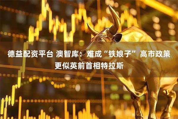 德益配资平台 澳智库：难成“铁娘子” 高市政策更似英前首相特拉斯