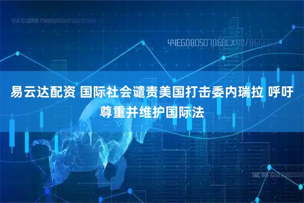 易云达配资 国际社会谴责美国打击委内瑞拉 呼吁尊重并维护国际法