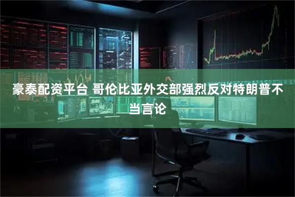 豪泰配资平台 哥伦比亚外交部强烈反对特朗普不当言论