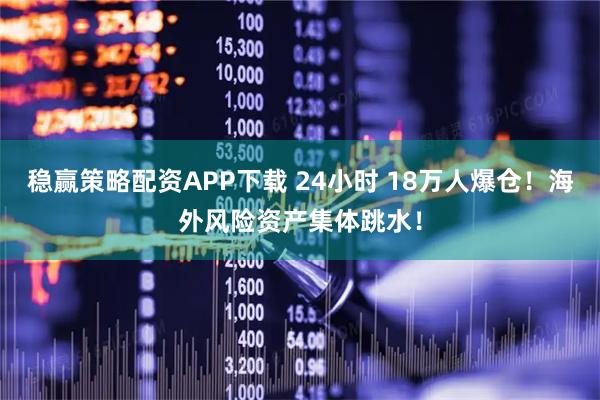 稳赢策略配资APP下载 24小时 18万人爆仓！海外风险资产集体跳水！