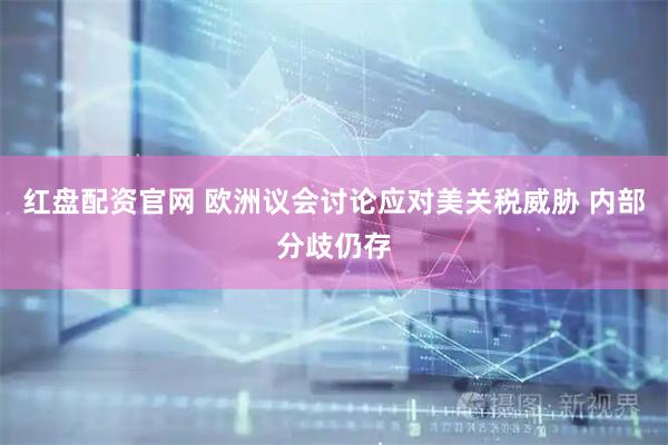 红盘配资官网 欧洲议会讨论应对美关税威胁 内部分歧仍存