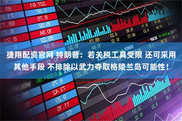 捷翔配资官网 特朗普：若关税工具受限 还可采用其他手段 不排除以武力夺取格陵兰岛可能性！