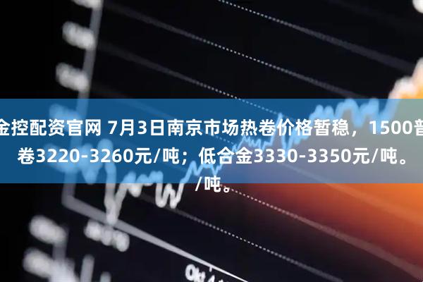 金控配资官网 7月3日南京市场热卷价格暂稳，1500普卷3220-3260元/吨；低合金3330-3350元/吨。
