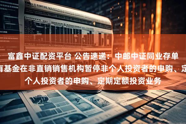 富鑫中证配资平台 公告速递：中邮中证同业存单AAA指数7天持有基金在非直销销售机构暂停非个人投资者的申购、定期定额投资业务