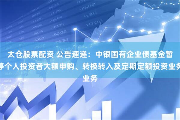 太仓股票配资 公告速递：中银国有企业债基金暂停个人投资者大额申购、转换转入及定期定额投资业务