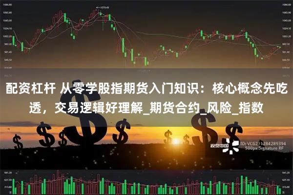 配资杠杆 从零学股指期货入门知识：核心概念先吃透，交易逻辑好理解_期货合约_风险_指数