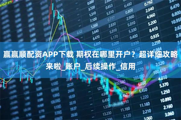 赢赢顺配资APP下载 期权在哪里开户？超详细攻略来啦_账户_后续操作_信用