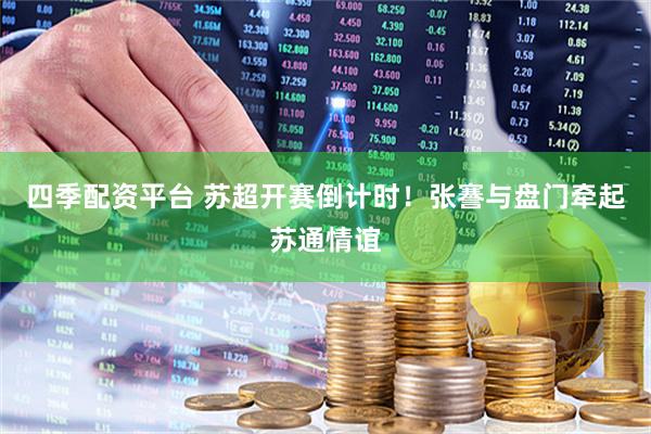 四季配资平台 苏超开赛倒计时！张謇与盘门牵起苏通情谊